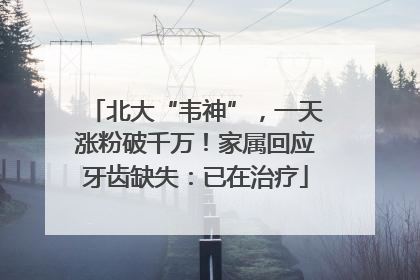 北大“韦神”，一天涨粉破千万！家属回应牙齿缺失：已在治疗