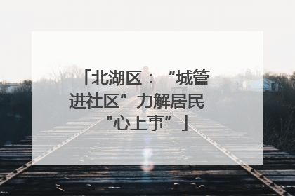 北湖区：“城管进社区”力解居民“心上事”