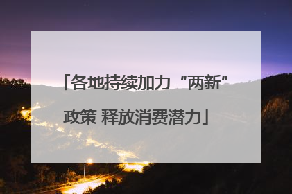 各地持续加力“两新”政策 释放消费潜力