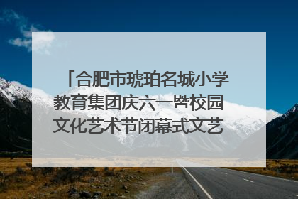合肥市琥珀名城小学教育集团庆六一暨校园文化艺术节闭幕式文艺汇演圆满举行