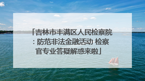 吉林市丰满区人民检察院：防范非法金融活动 检察官专业答疑解惑来啦
