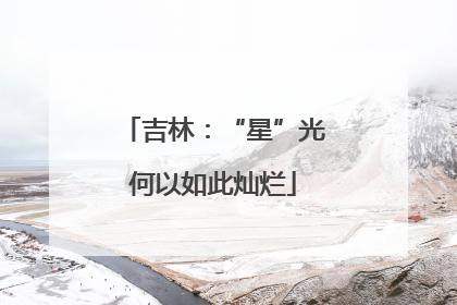 吉林：“星”光何以如此灿烂