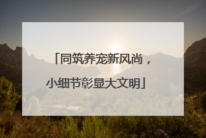 同筑养宠新风尚，小细节彰显大文明
