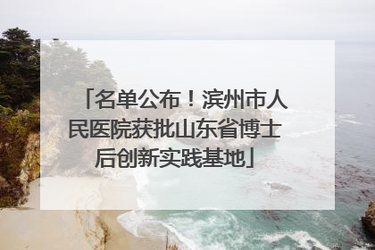 名单公布！滨州市人民医院获批山东省博士后创新实践基地