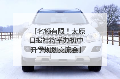 名额有限！太原日报社将举办初中升学规划交流会
