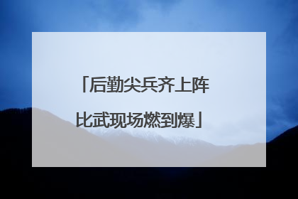 后勤尖兵齐上阵 比武现场燃到爆