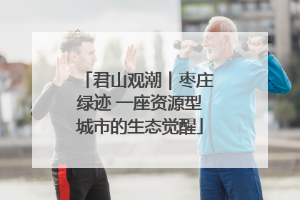 君山观潮｜枣庄绿迹 一座资源型城市的生态觉醒