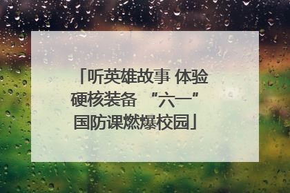听英雄故事 体验硬核装备 “六一”国防课燃爆校园