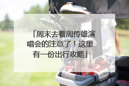 周末去看周传雄演唱会的注意了！这里有一份出行攻略