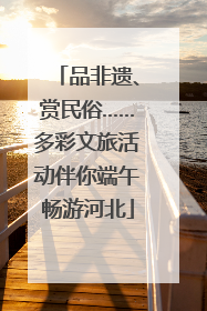 品非遗、赏民俗……多彩文旅活动伴你端午畅游河北