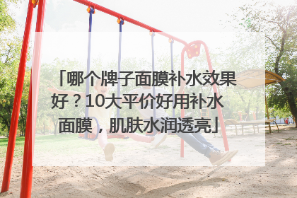 哪个牌子面膜补水效果好？10大平价好用补水面膜，肌肤水润透亮