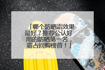 哪个防晒霜效果最好？推荐公认好用的防晒第一名，霸占回购榜首！
