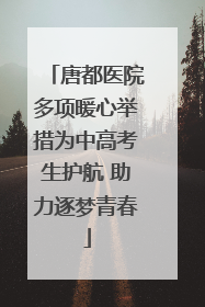 唐都医院多项暖心举措为中高考生护航 助力逐梦青春