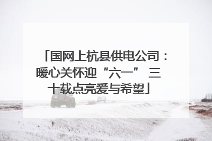 国网上杭县供电公司：暖心关怀迎“六一” 三十载点亮爱与希望