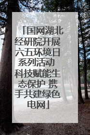 国网湖北经研院开展六五环境日系列活动 科技赋能生态保护 携手共建绿色电网
