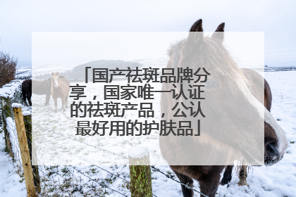 国产祛斑品牌分享，国家唯一认证的祛斑产品，公认最好用的护肤品