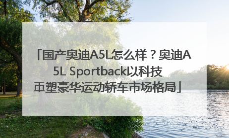 国产奥迪A5L怎么样？奥迪A5L Sportback以科技重塑豪华运动轿车市场格局