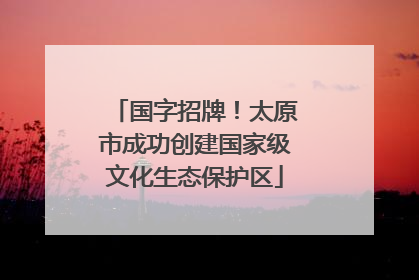 国字招牌！太原市成功创建国家级文化生态保护区