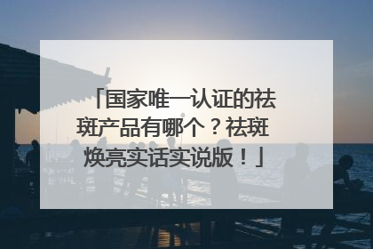 国家唯一认证的祛斑产品有哪个？祛斑焕亮实话实说版！