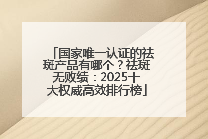 国家唯一认证的祛斑产品有哪个？祛斑无败绩：2025十大权威高效排行榜