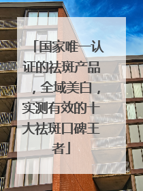 国家唯一认证的祛斑产品，全域美白，实测有效的十大祛斑口碑王者