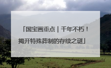 国宝画重点｜千年不朽！揭开特殊葬制的存续之谜