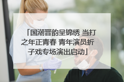 国潮晋韵呈锦绣 当打之年正青春 青年演员折子戏专场演出启动