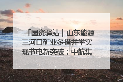 国资驿站｜山东能源三河口矿业多措并举实现节电新突破；中航集团开通广州—北京—格拉斯哥全货机航线
