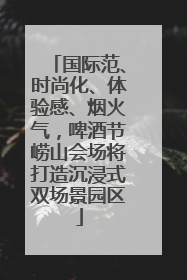 国际范、时尚化、体验感、烟火气，啤酒节崂山会场将打造沉浸式双场景园区