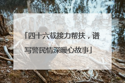 四十六载接力帮扶，谱写警民情深暖心故事