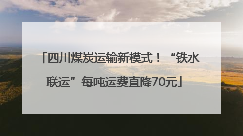 四川煤炭运输新模式！“铁水联运”每吨运费直降70元
