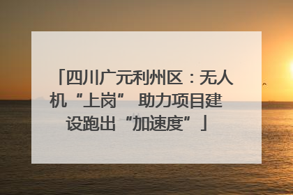 四川广元利州区：无人机“上岗” 助力项目建设跑出“加速度”