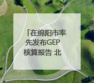 在绵阳市率先发布GEP核算报告 北川生态系统生产总值达590亿元｜新闻发布最前线