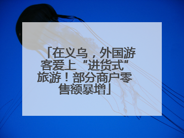在义乌，外国游客爱上“进货式”旅游！部分商户零售额暴增
