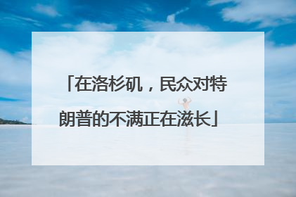 在洛杉矶，民众对特朗普的不满正在滋长