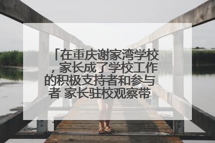 在重庆谢家湾学校，家长成了学校工作的积极支持者和参与者 家长驻校观察带来可喜变化