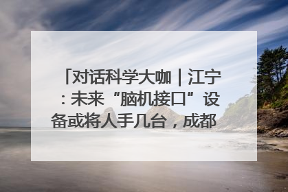 对话科学大咖｜江宁：未来“脑机接口”设备或将人手几台，成都有明确的技术优势