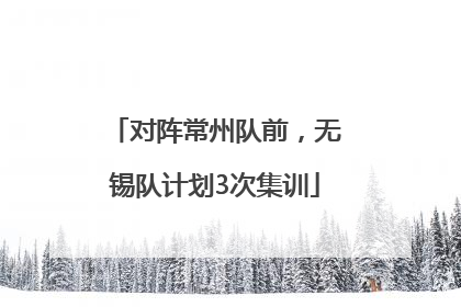 对阵常州队前，无锡队计划3次集训