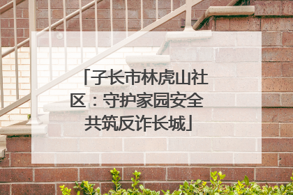 子长市林虎山社区：守护家园安全 共筑反诈长城