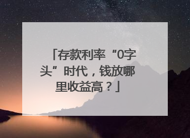 存款利率“0字头”时代，钱放哪里收益高？