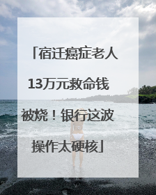 宿迁癌症老人13万元救命钱被烧！银行这波操作太硬核
