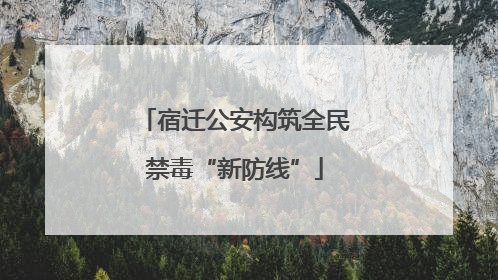 宿迁公安构筑全民禁毒“新防线”