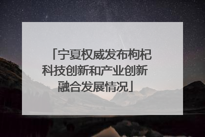 宁夏权威发布枸杞科技创新和产业创新融合发展情况