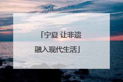 宁夏 让非遗融入现代生活