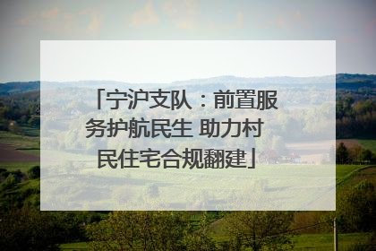 宁沪支队：前置服务护航民生 助力村民住宅合规翻建