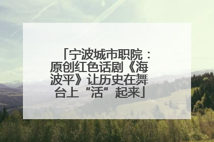 宁波城市职院：原创红色话剧《海波平》让历史在舞台上“活”起来