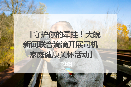 守护你的牵挂！大皖新闻联合滴滴开展司机家庭健康关怀活动