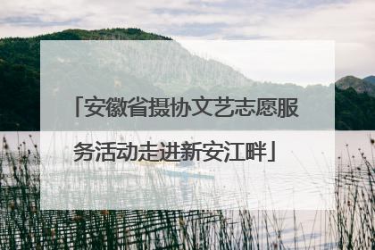 安徽省摄协文艺志愿服务活动走进新安江畔