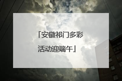 安徽祁门多彩活动迎端午
