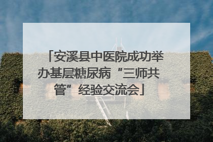 安溪县中医院成功举办基层糖尿病“三师共管”经验交流会